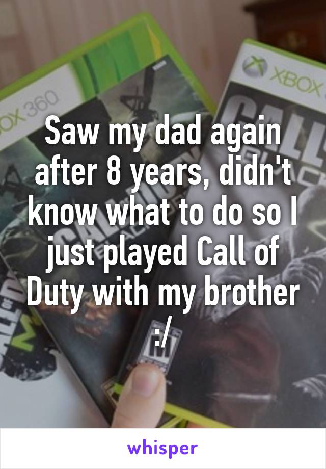 Saw my dad again after 8 years, didn't know what to do so I just played Call of Duty with my brother :/