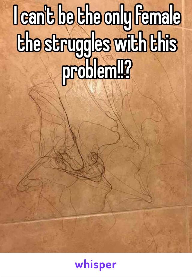 I can't be the only female the struggles with this problem!!?