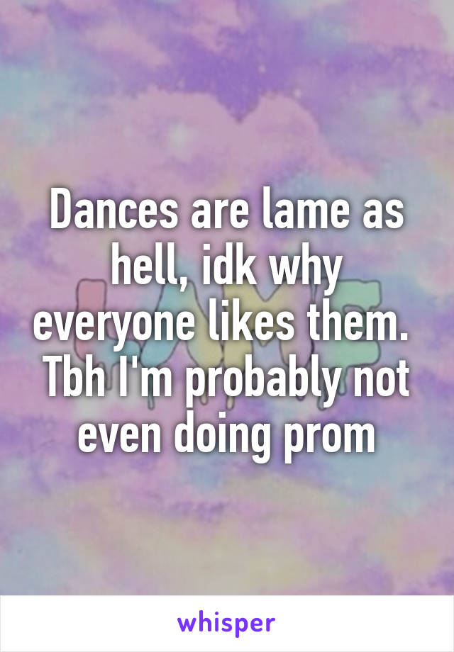 Dances are lame as hell, idk why everyone likes them. 
Tbh I'm probably not even doing prom