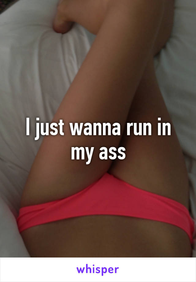 I just wanna run in my ass