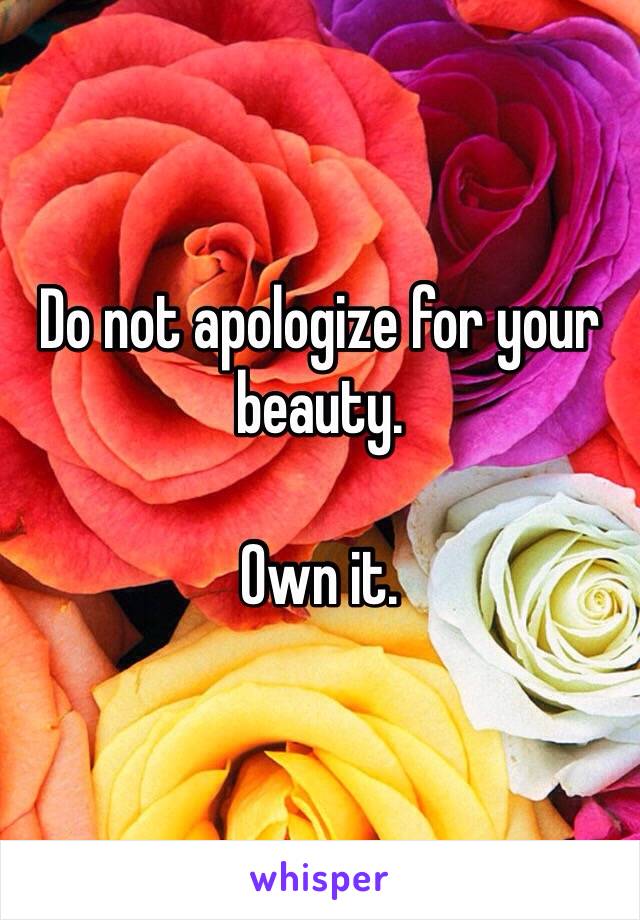 Do not apologize for your beauty.

Own it.