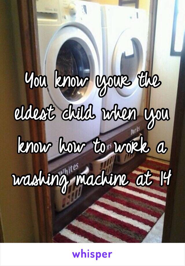 You know your the eldest child when you know how to work a washing machine at 14