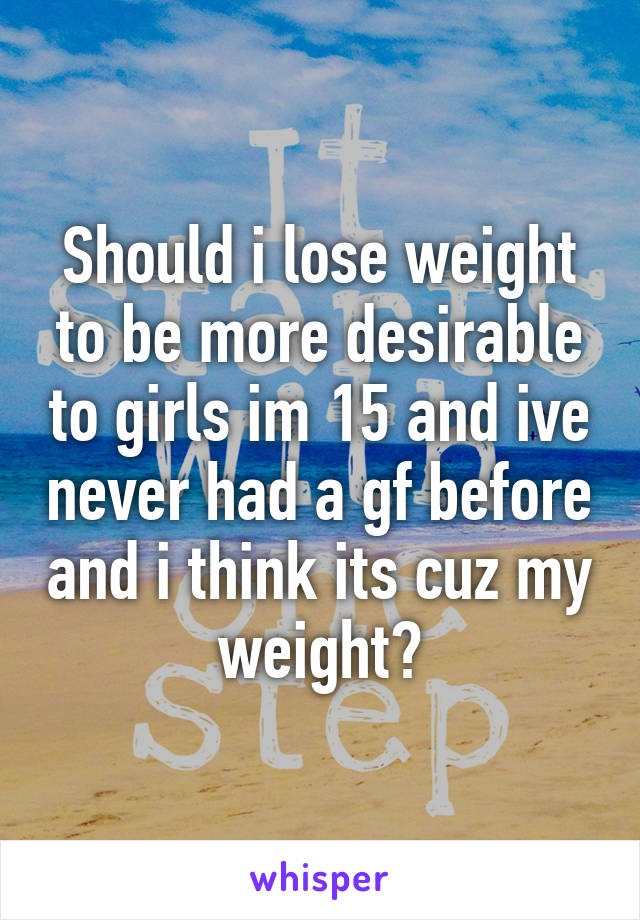 Should i lose weight to be more desirable to girls im 15 and ive never had a gf before and i think its cuz my weight?