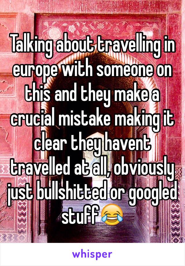 Talking about travelling in europe with someone on this and they make a crucial mistake making it clear they havent travelled at all, obviously just bullshitted or googled stuff😂