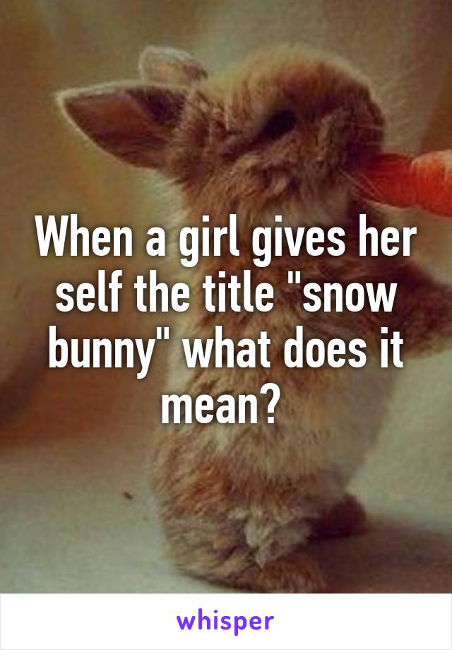 When a girl gives her self the title "snow bunny" what does it mean? 