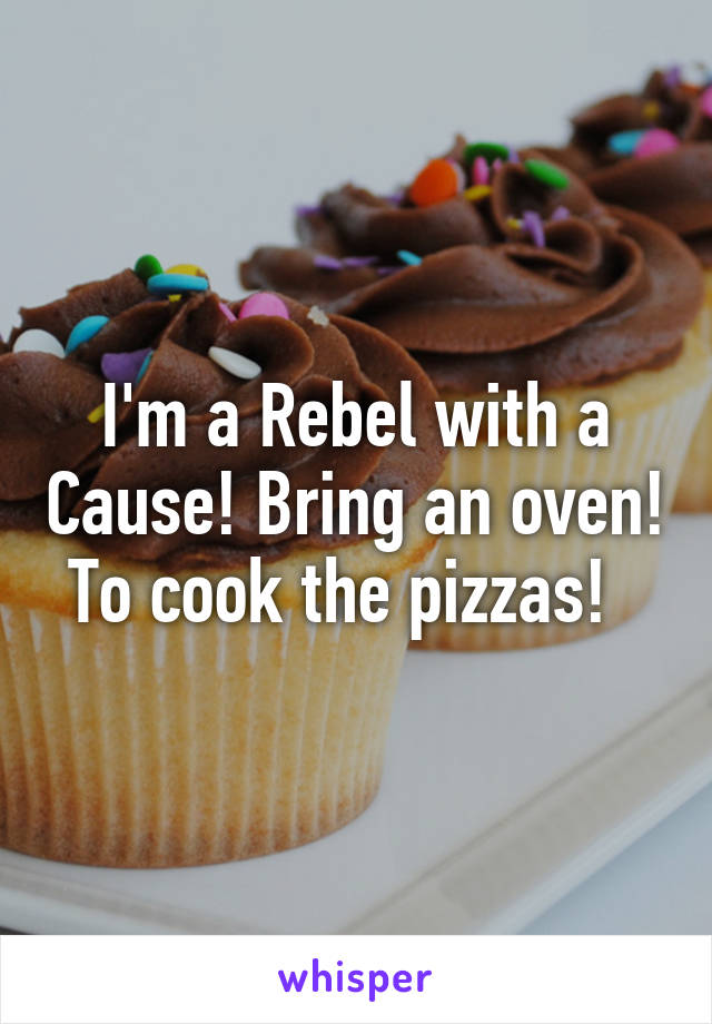 I'm a Rebel with a Cause! Bring an oven! To cook the pizzas!  