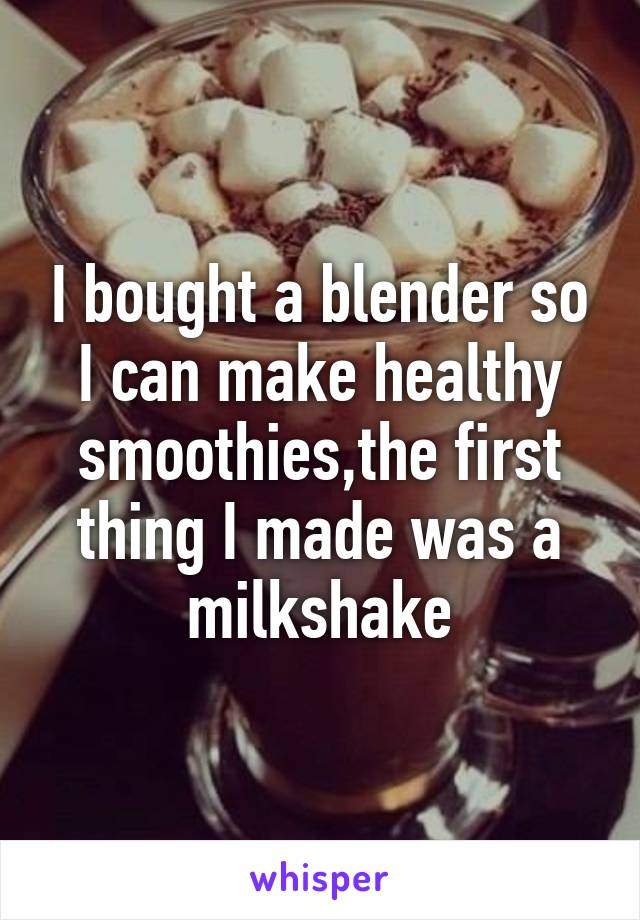 I bought a blender so I can make healthy smoothies,the first thing I made was a milkshake