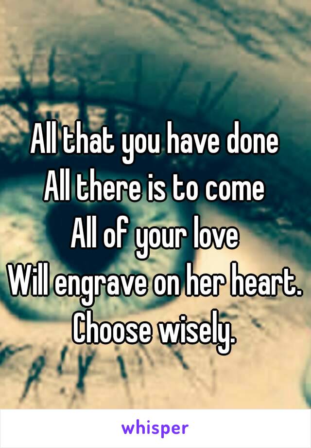 
All that you have done
All there is to come
All of your love
Will engrave on her heart.
Choose wisely.