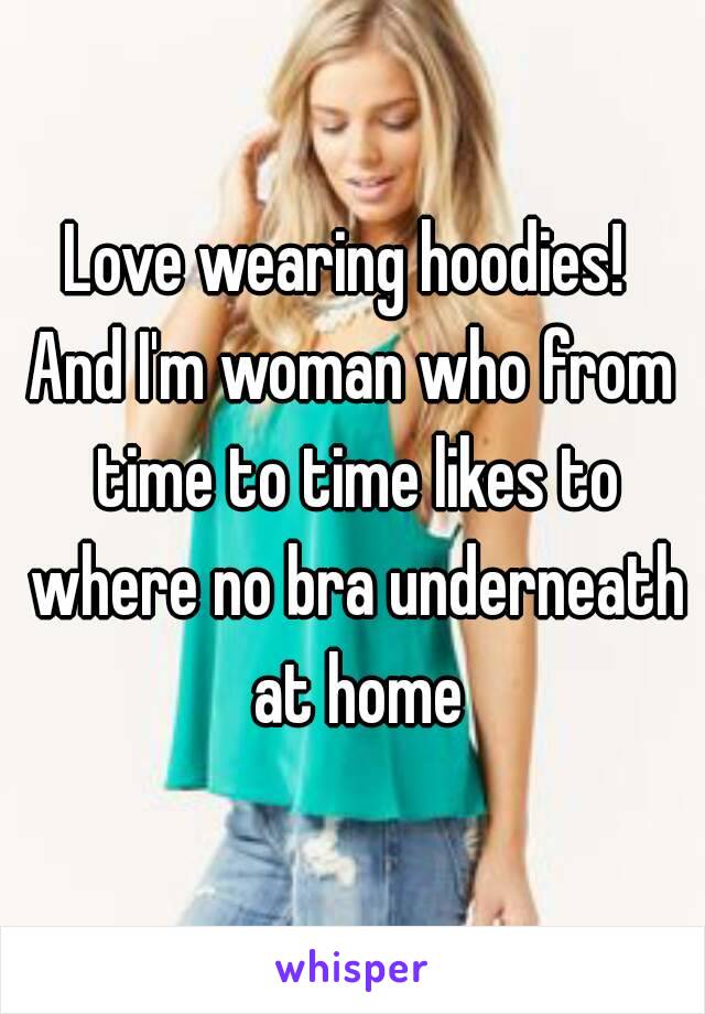 Love wearing hoodies! 
And I'm woman who from time to time likes to where no bra underneath at home