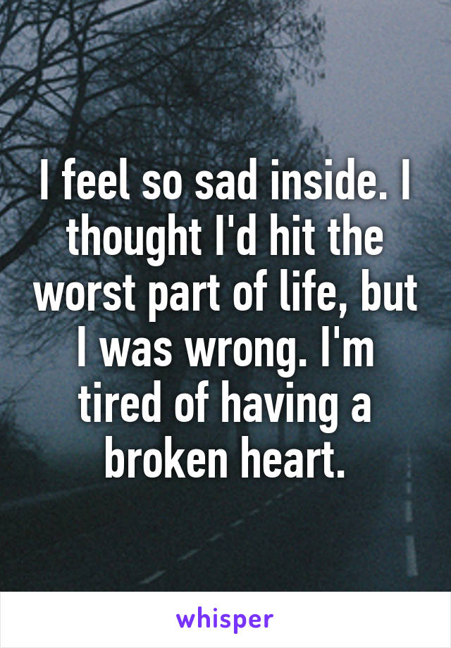 I feel so sad inside. I thought I'd hit the worst part of life, but I was wrong. I'm tired of having a broken heart.