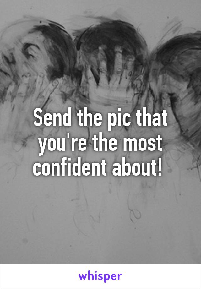 Send the pic that you're the most confident about! 