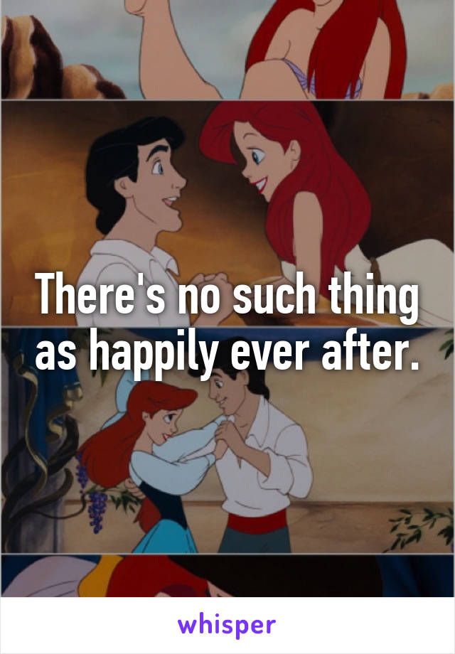 There's no such thing as happily ever after.