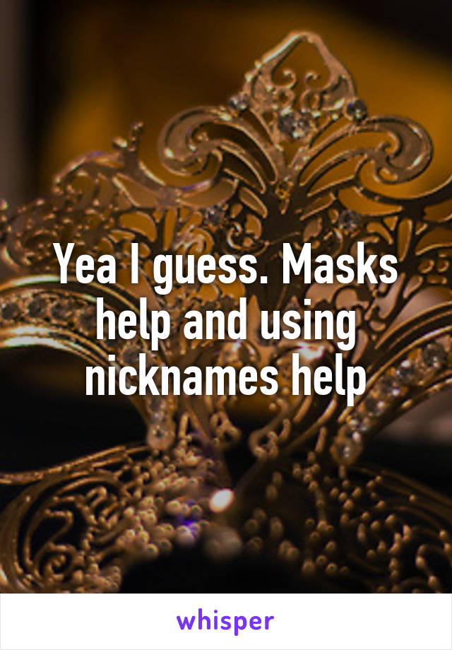 Yea I guess. Masks help and using nicknames help