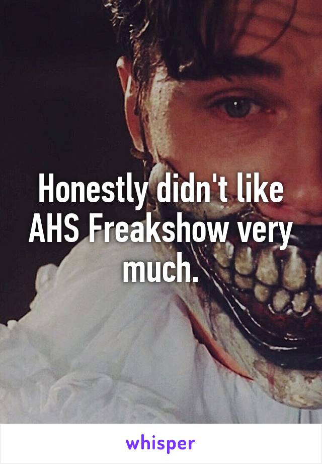 Honestly didn't like AHS Freakshow very much.