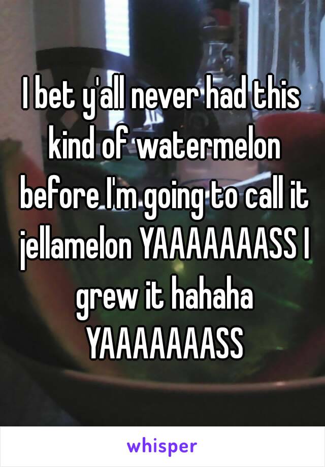 I bet y'all never had this kind of watermelon before I'm going to call it jellamelon YAAAAAAASS I grew it hahaha YAAAAAAASS