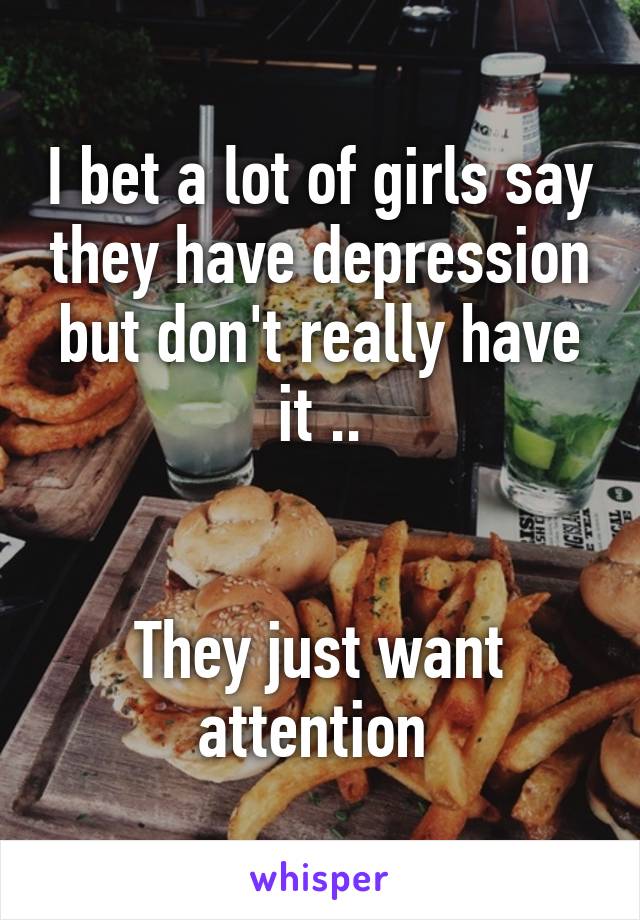 I bet a lot of girls say they have depression but don't really have it ..


They just want attention 