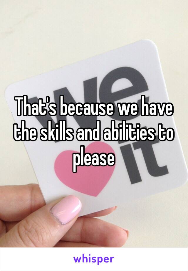 That's because we have the skills and abilities to please 