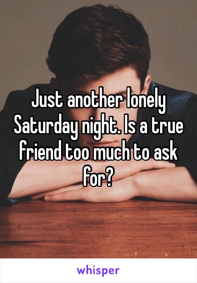 Just another lonely Saturday night. Is a true friend too much to ask for?