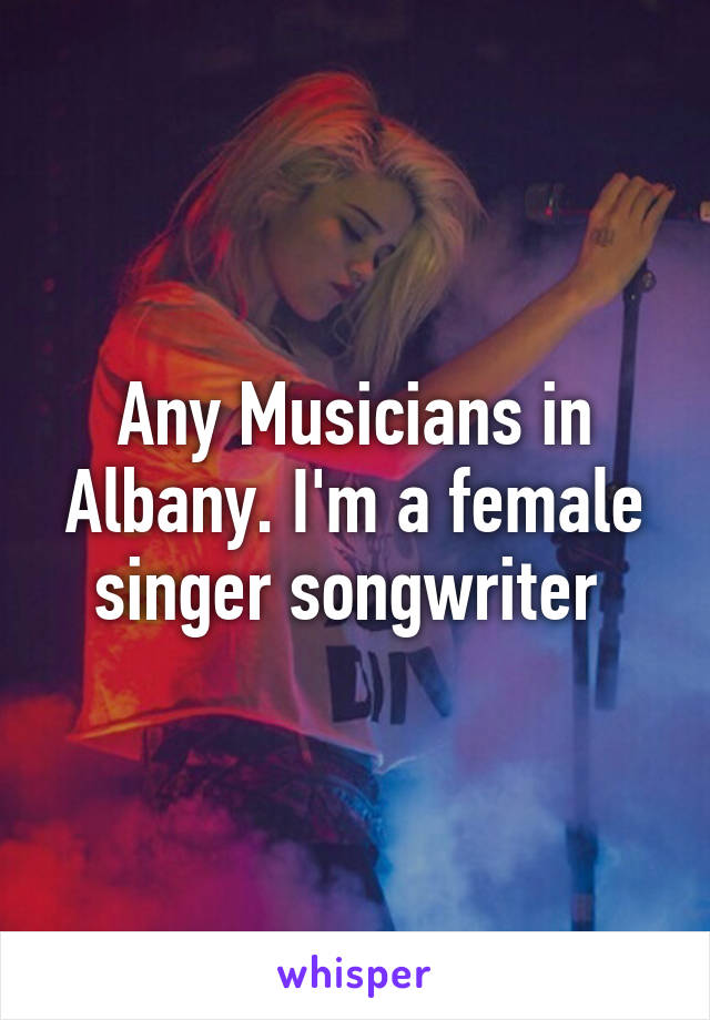 Any Musicians in Albany. I'm a female singer songwriter 