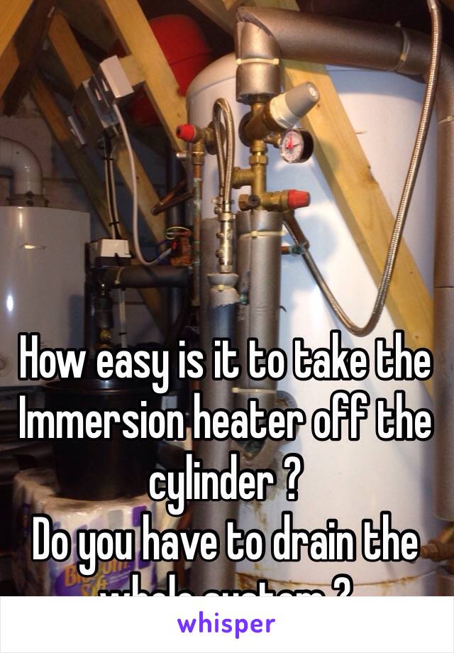 How easy is it to take the Immersion heater off the cylinder ?
Do you have to drain the whole system ?  