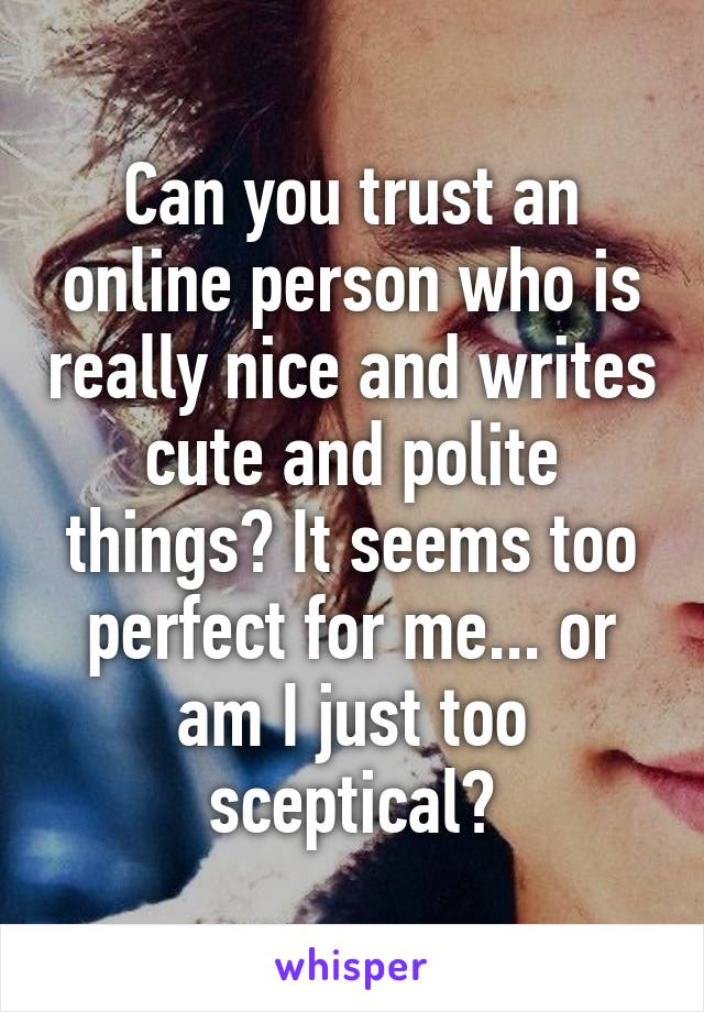 Can you trust an online person who is really nice and writes cute and polite things? It seems too perfect for me... or am I just too sceptical?