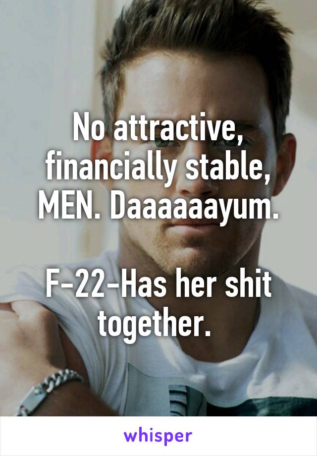 No attractive, financially stable, MEN. Daaaaaayum.

F-22-Has her shit together. 