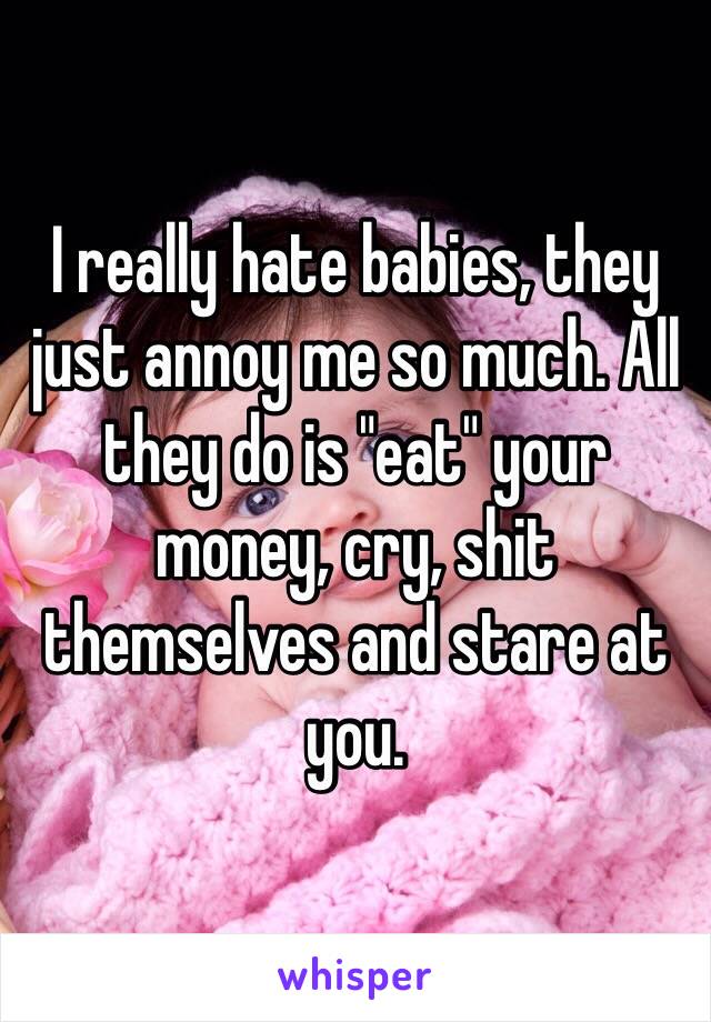 I really hate babies, they just annoy me so much. All they do is "eat" your money, cry, shit themselves and stare at you.