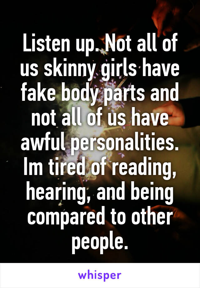 Listen up. Not all of us skinny girls have fake body parts and not all of us have awful personalities. Im tired of reading, hearing, and being compared to other people.