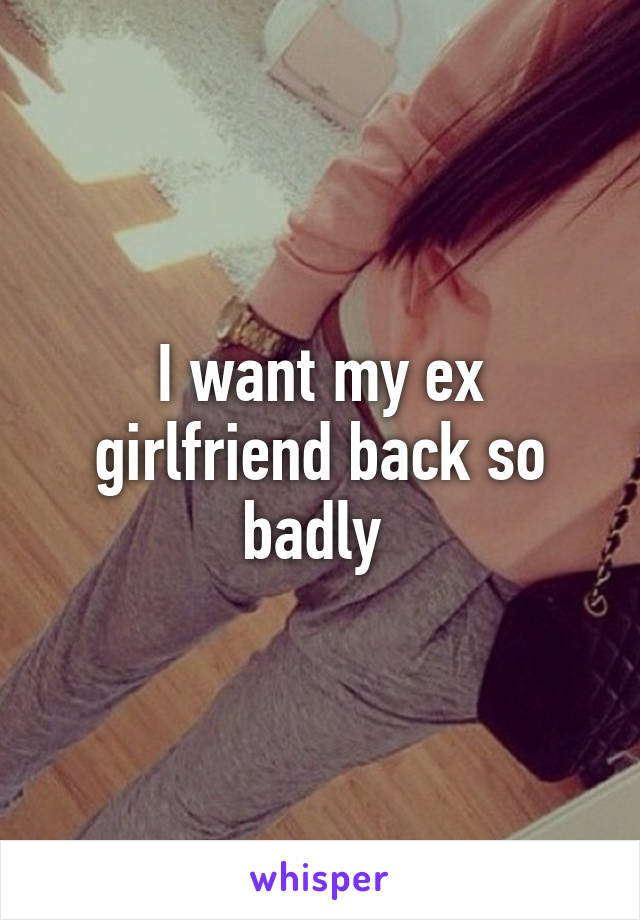 I want my ex girlfriend back so badly 