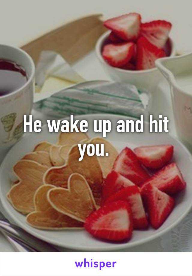 He wake up and hit you. 