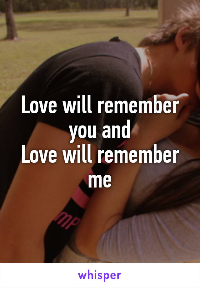 Love will remember you and
Love will remember me