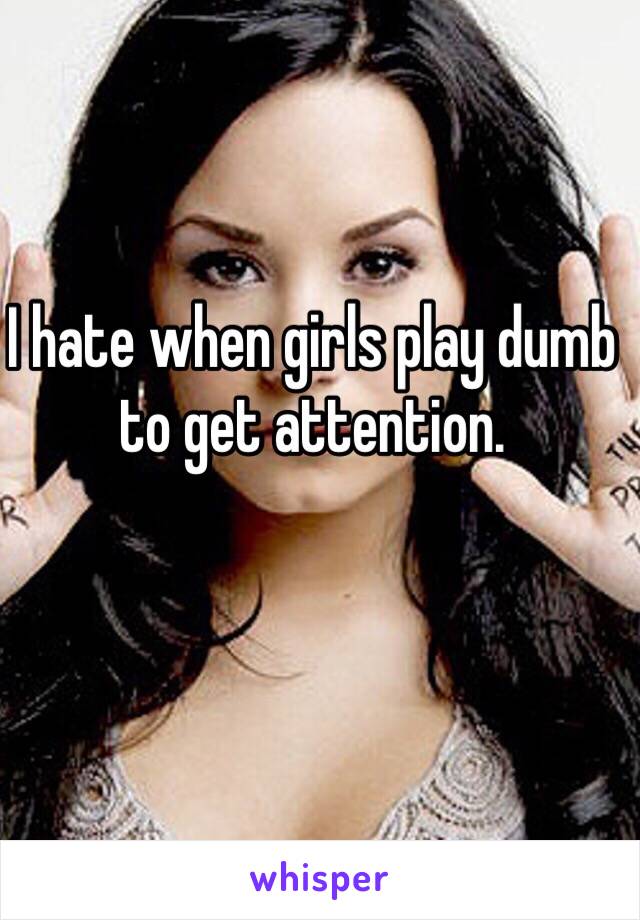 I hate when girls play dumb to get attention.