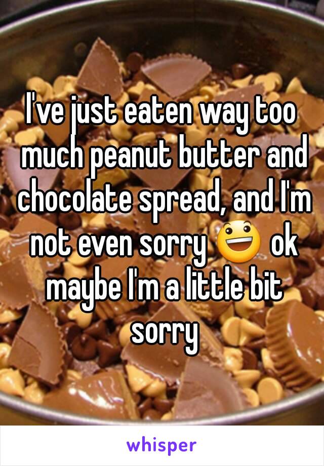 I've just eaten way too much peanut butter and chocolate spread, and I'm not even sorry 😃 ok maybe I'm a little bit sorry