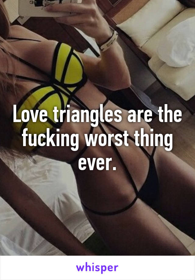 Love triangles are the fucking worst thing ever.