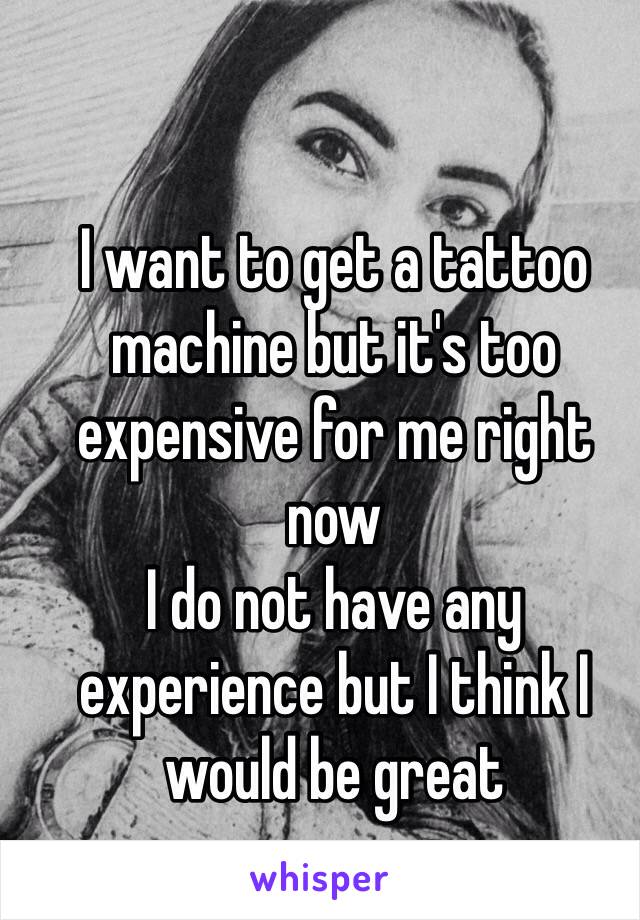 I want to get a tattoo machine but it's too expensive for me right now
I do not have any experience but I think I would be great