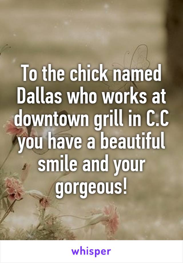 To the chick named Dallas who works at downtown grill in C.C you have a beautiful smile and your gorgeous!