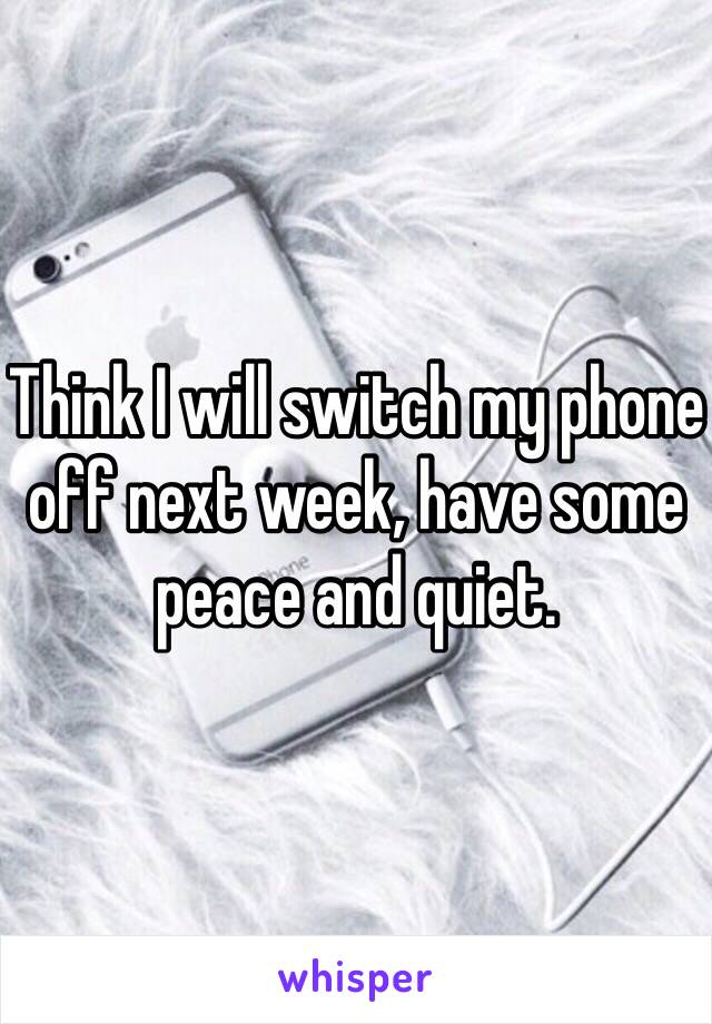 Think I will switch my phone off next week, have some peace and quiet.