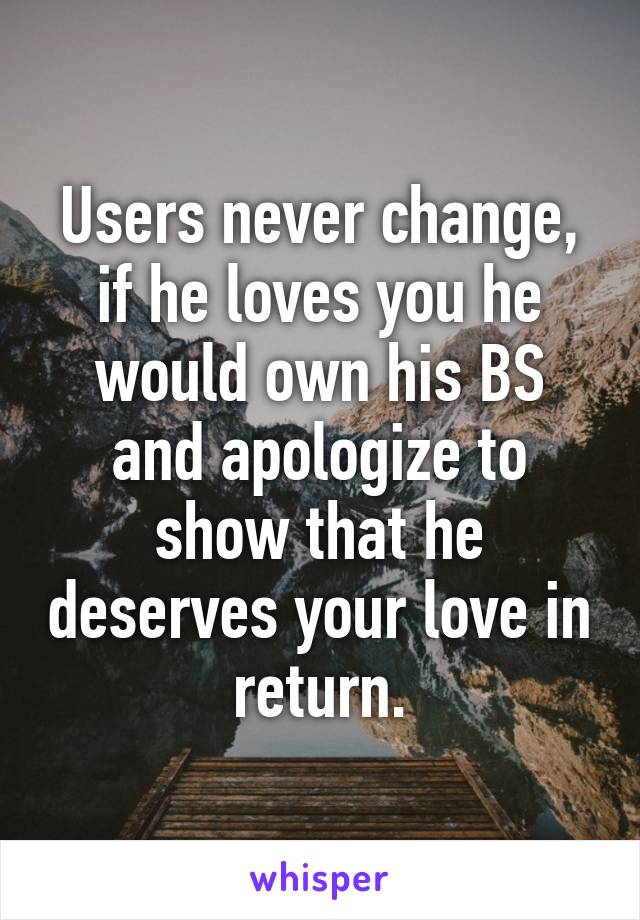 Users never change, if he loves you he would own his BS and apologize to show that he deserves your love in return.