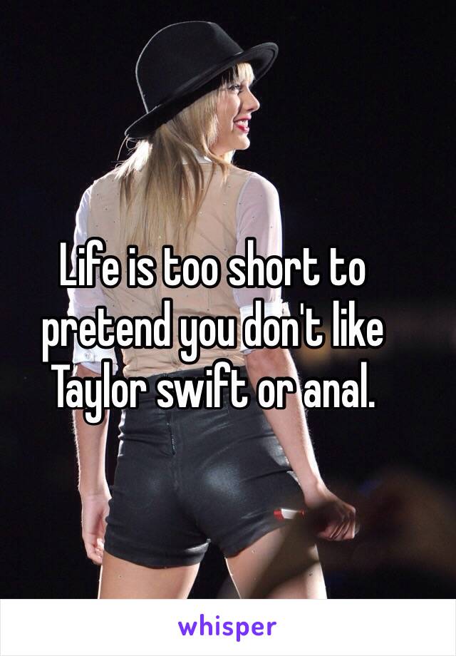 Life is too short to pretend you don't like Taylor swift or anal. 