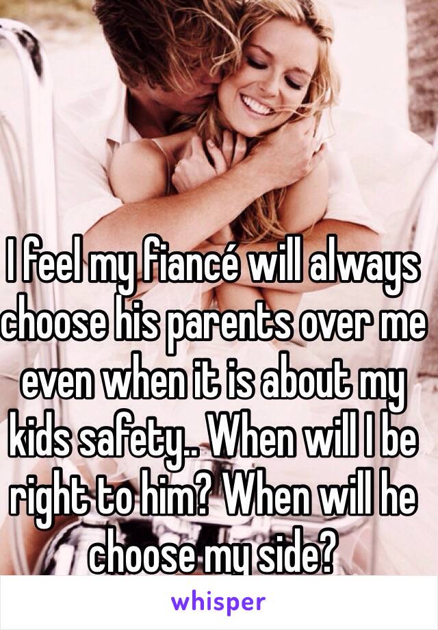 I feel my fiancé will always choose his parents over me even when it is about my kids safety.. When will I be right to him? When will he choose my side?