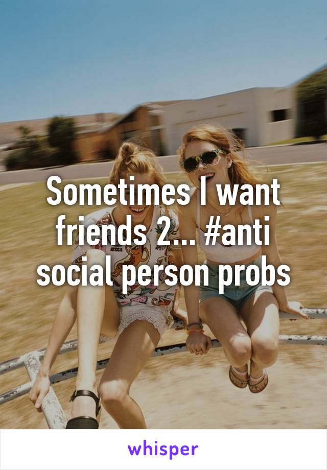 Sometimes I want friends 2... #anti social person probs