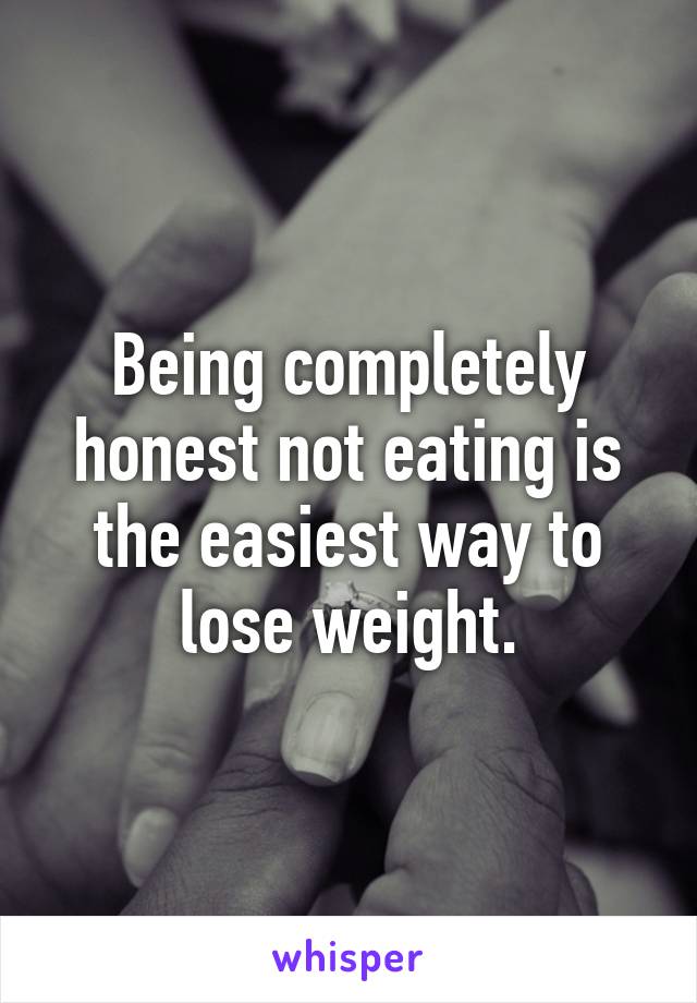 Being completely honest not eating is the easiest way to lose weight.