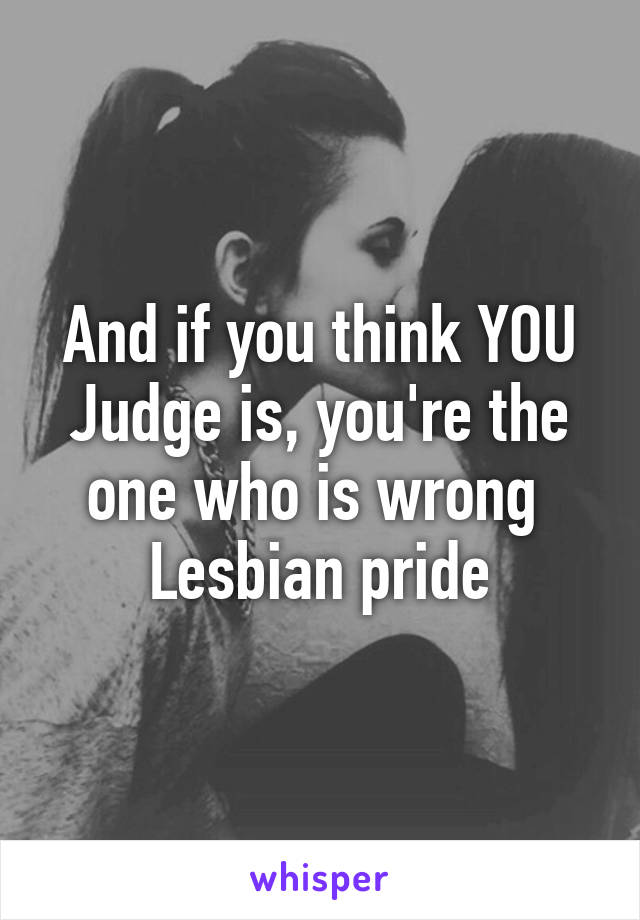 And if you think YOU Judge is, you're the one who is wrong 
Lesbian pride