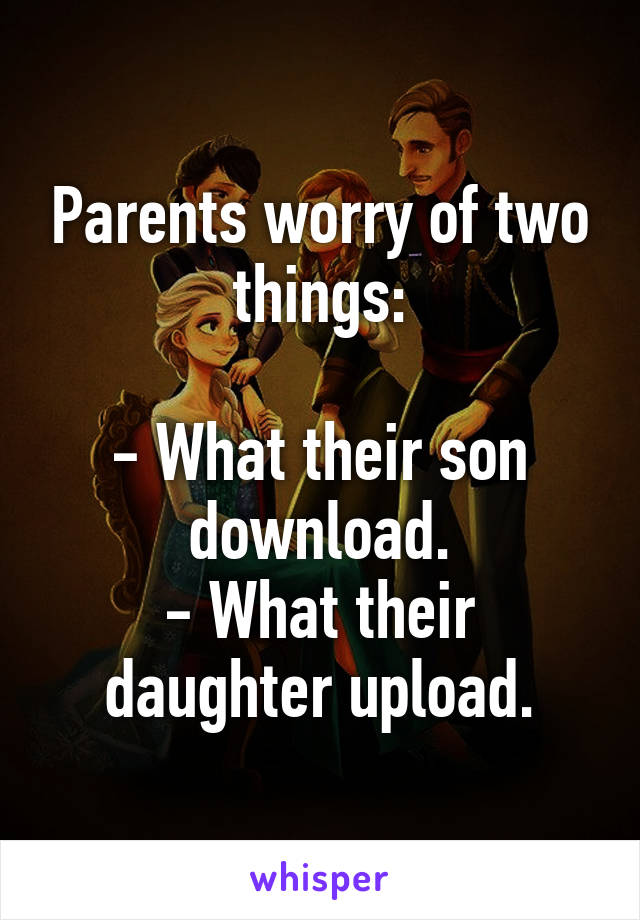 Parents worry of two things:

- What their son download.
- What their daughter upload.