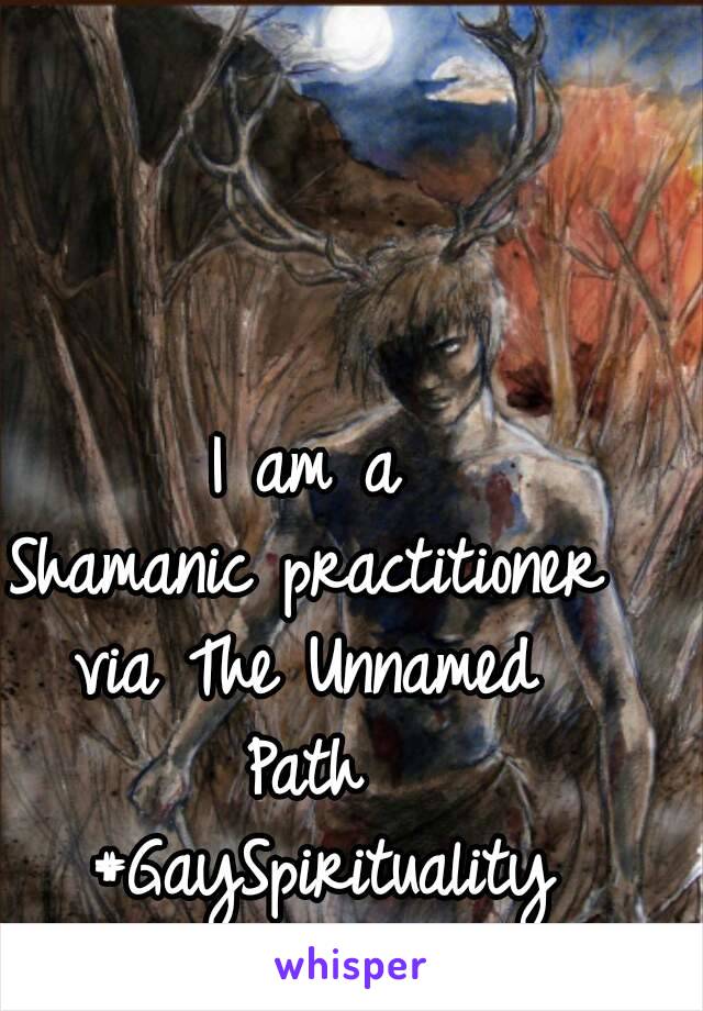 I am a 
Shamanic practitioner 
via The Unnamed 
Path 
#GaySpirituality