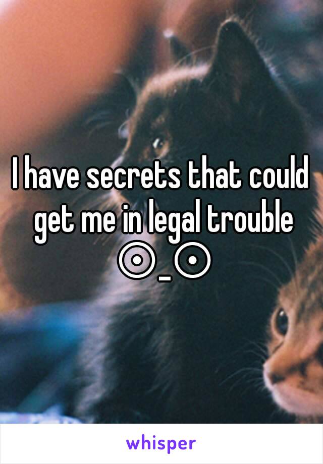 I have secrets that could get me in legal trouble ⊙_⊙