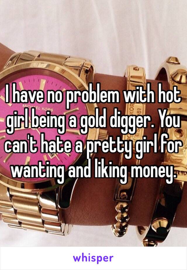 I have no problem with hot girl being a gold digger. You can't hate a pretty girl for wanting and liking money.