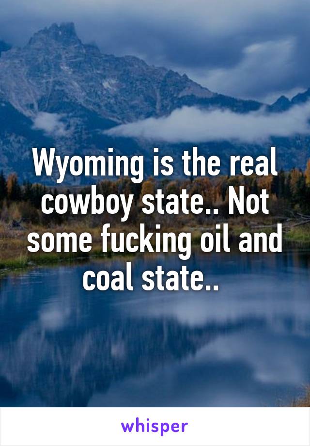 Wyoming is the real cowboy state.. Not some fucking oil and coal state.. 