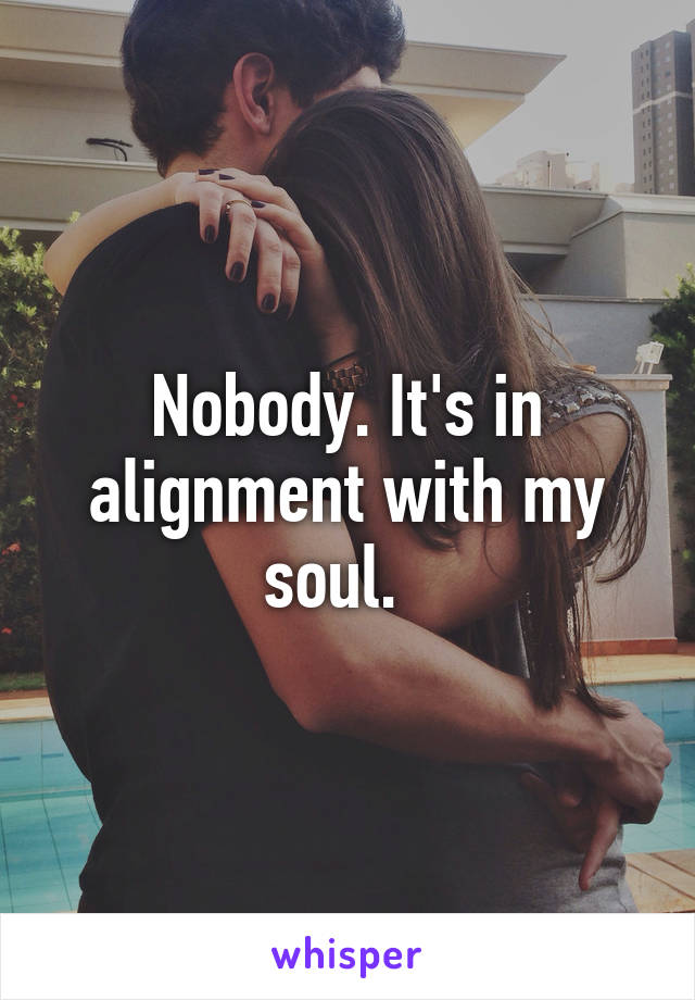 Nobody. It's in alignment with my soul.  