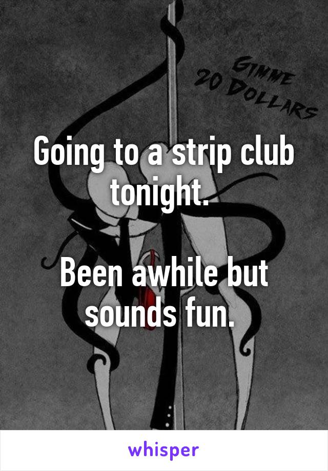 Going to a strip club tonight. 

Been awhile but sounds fun. 